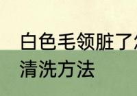 白色毛领脏了怎么洗 白色毛领脏了的清洗方法