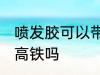喷发胶可以带上高铁吗 喷发胶能带上高铁吗