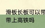 滑板长板可以带上高铁吗 滑板长板能带上高铁吗