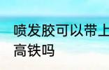 喷发胶可以带上高铁吗 喷发胶能带上高铁吗