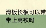 滑板长板可以带上高铁吗 滑板长板能带上高铁吗