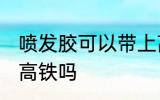 喷发胶可以带上高铁吗 喷发胶能带上高铁吗