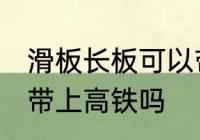 滑板长板可以带上高铁吗 滑板长板能带上高铁吗