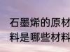 石墨烯的原材料是什么 石墨烯的原材料是哪些材料