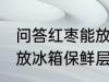 问答红枣能放冰箱保鲜层吗 红枣可以放冰箱保鲜层吗