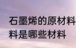 石墨烯的原材料是什么 石墨烯的原材料是哪些材料