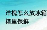 洋槐怎么放冰箱里保鲜 洋槐如何放冰箱里保鲜