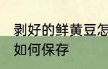 剥好的鲜黄豆怎么保存 剥好的鲜黄豆如何保存