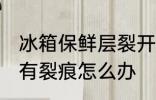 冰箱保鲜层裂开了怎么办 冰箱保鲜层有裂痕怎么办