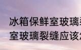 冰箱保鲜室玻璃裂缝怎么办 冰箱保鲜室玻璃裂缝应该怎么办