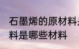石墨烯的原材料是什么 石墨烯的原材料是哪些材料
