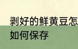 剥好的鲜黄豆怎么保存 剥好的鲜黄豆如何保存