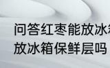 问答红枣能放冰箱保鲜层吗 红枣可以放冰箱保鲜层吗