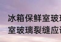 冰箱保鲜室玻璃裂缝怎么办 冰箱保鲜室玻璃裂缝应该怎么办