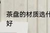 茶盘的材质选什么好 茶盘的材质选啥好