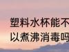 塑料水杯能不能煮沸消毒 塑料水杯可以煮沸消毒吗