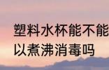 塑料水杯能不能煮沸消毒 塑料水杯可以煮沸消毒吗