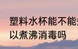塑料水杯能不能煮沸消毒 塑料水杯可以煮沸消毒吗