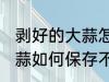 剥好的大蒜怎么保存不冷冻 剥好的大蒜如何保存不冷冻