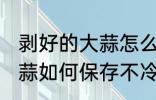 剥好的大蒜怎么保存不冷冻 剥好的大蒜如何保存不冷冻