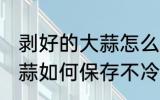 剥好的大蒜怎么保存不冷冻 剥好的大蒜如何保存不冷冻