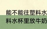 能不能往塑料水杯里放牛奶 可以往塑料水杯里放牛奶吗