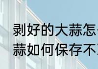 剥好的大蒜怎么保存不冷冻 剥好的大蒜如何保存不冷冻