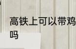 高铁上可以带鸡肉吗 高铁上能带鸡肉吗