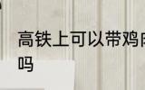 高铁上可以带鸡肉吗 高铁上能带鸡肉吗