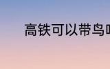 高铁可以带鸟吗 高铁能带鸟吗