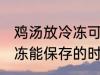 鸡汤放冷冻可以放多久 熬好的鸡汤冷冻能保存的时间