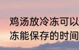 鸡汤放冷冻可以放多久 熬好的鸡汤冷冻能保存的时间