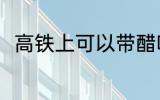 高铁上可以带醋吗 高铁上能否带醋