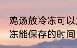 鸡汤放冷冻可以放多久 熬好的鸡汤冷冻能保存的时间