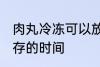 肉丸冷冻可以放多久 肉丸冷冻冷冻保存的时间