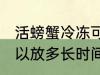 活螃蟹冷冻可以放多久 活螃蟹冷冻可以放多长时间