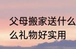 父母搬家送什么寓意好 乔迁之喜送什么礼物好实用