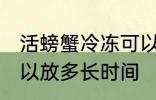 活螃蟹冷冻可以放多久 活螃蟹冷冻可以放多长时间