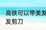 高铁可以带美发剪刀吗 高铁能否带美发剪刀