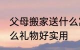 父母搬家送什么寓意好 乔迁之喜送什么礼物好实用