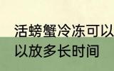 活螃蟹冷冻可以放多久 活螃蟹冷冻可以放多长时间
