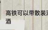 高铁可以带散装酒吗 高铁能否带散装酒