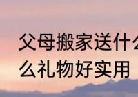 父母搬家送什么寓意好 乔迁之喜送什么礼物好实用