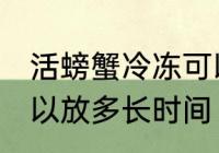 活螃蟹冷冻可以放多久 活螃蟹冷冻可以放多长时间