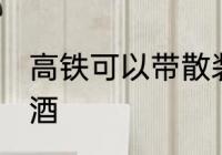 高铁可以带散装酒吗 高铁能否带散装酒