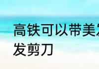 高铁可以带美发剪刀吗 高铁能否带美发剪刀