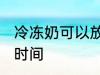 冷冻奶可以放多久 冷冻奶可以放多长时间