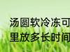 汤圆软冷冻可以放多久 汤圆能在冰箱里放多长时间