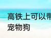 高铁上可以带宠物狗吗 高铁上能否带宠物狗