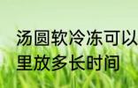 汤圆软冷冻可以放多久 汤圆能在冰箱里放多长时间